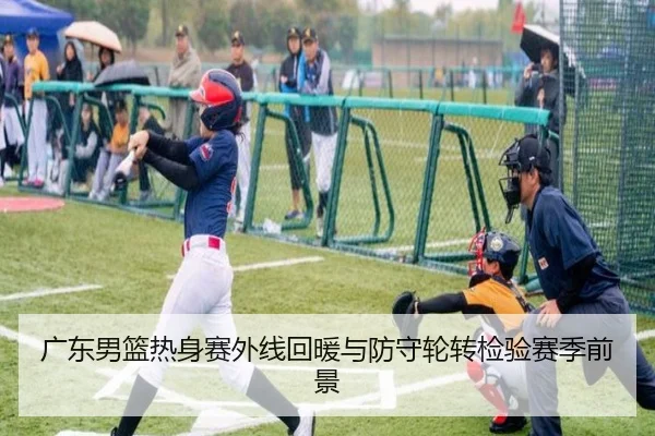 广东男篮热身赛外线回暖与防守轮转检验赛季前景